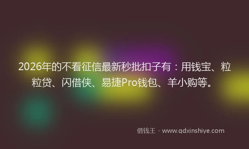 2026年的不看征信最新秒批扣子有：用钱宝、粒粒贷、闪借侠、易捷Pro钱包、羊小购等。