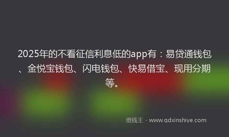 2025年的不看征信利息低的app有：易贷通钱包、金悦宝钱包、闪电钱包、快易借宝、现用分期等。