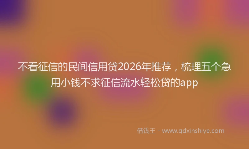 不看征信的民间信用贷2026年推荐,梳理五个急用小钱不求征信流水轻松贷的app