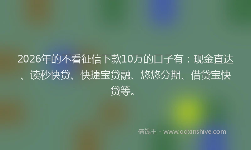 2026年的不看征信下款10万的口子有：现金直达、读秒快贷、快捷宝贷融、悠悠分期、借贷宝快贷等。