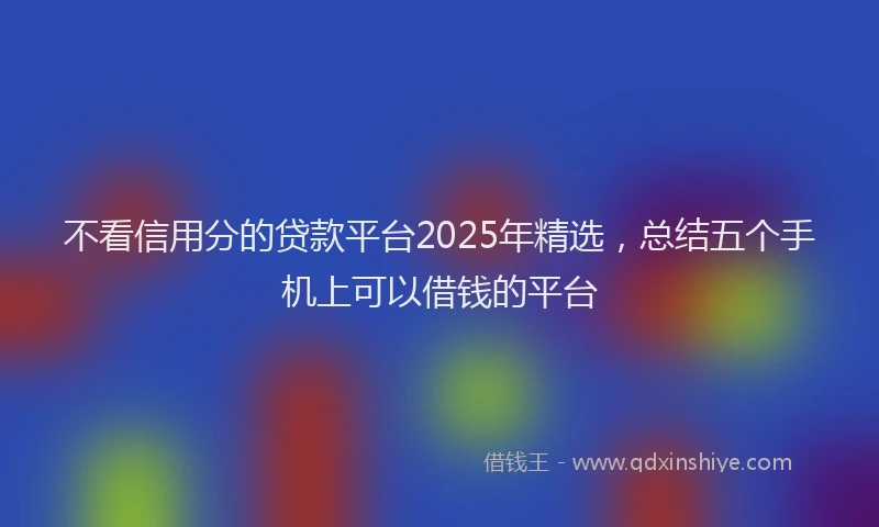不看信用分的贷款平台2025年精选,总结五个手机上可以借钱的平台