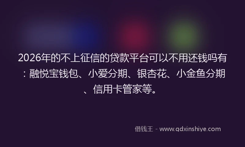2026年的不上征信的贷款平台可以不用还钱吗有：融悦宝钱包、小爱分期、银杏花、小金鱼分期、信用卡管家等。