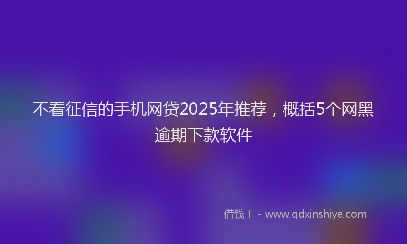 不看征信的手机网贷2025年推荐，概括5个网黑逾期下款软件