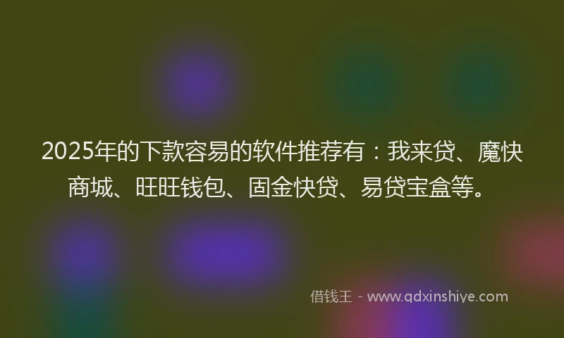 2025年的下款容易的软件推荐有:我来贷、魔快商城、旺旺钱包、固金快贷、易贷宝盒等。