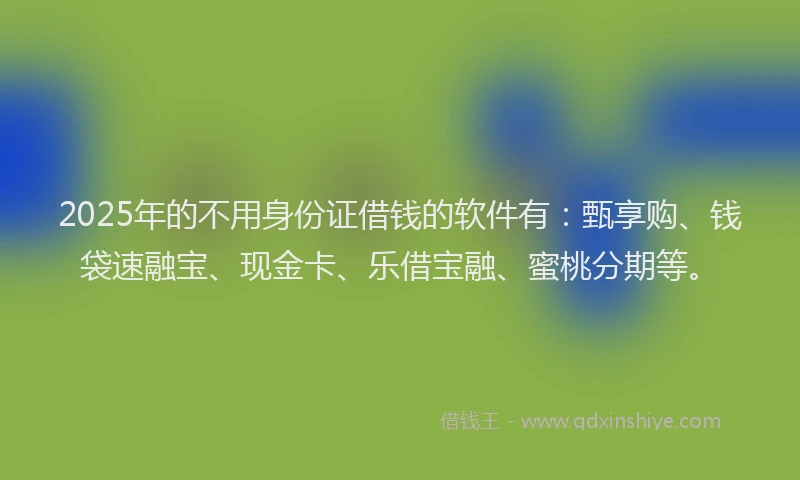 2025年的不用身份证借钱的软件有：甄享购、钱袋速融宝、现金卡、乐借宝融、蜜桃分期等。