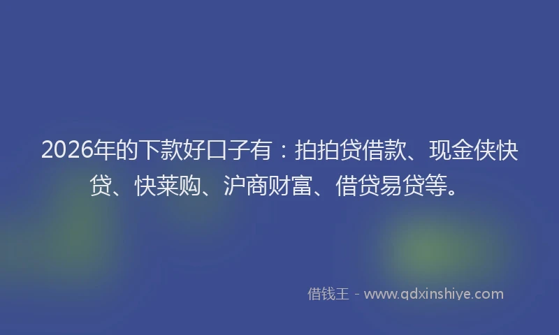 2026年的下款好口子有：拍拍贷借款、现金侠快贷、快莱购、沪商财富、借贷易贷等。