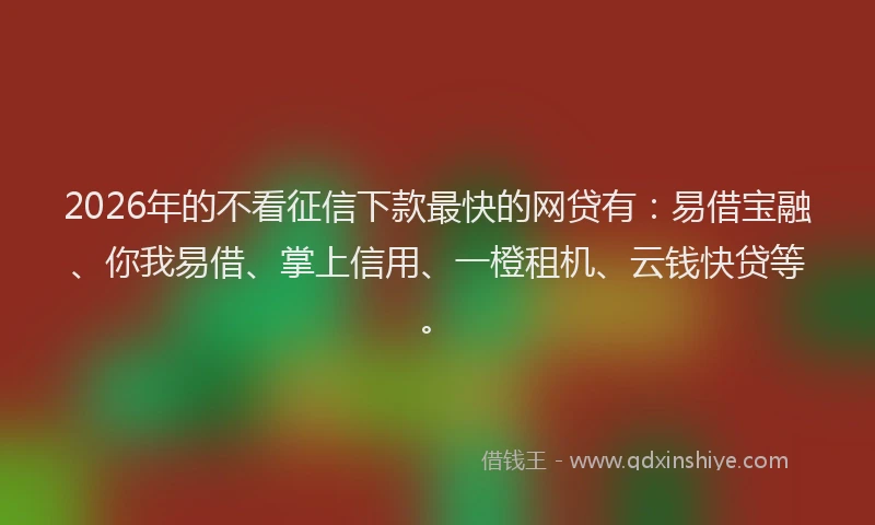 2026年的不看征信下款最快的网贷有:易借宝融、你我易借、掌上信用、一橙租机、云钱快贷等。
