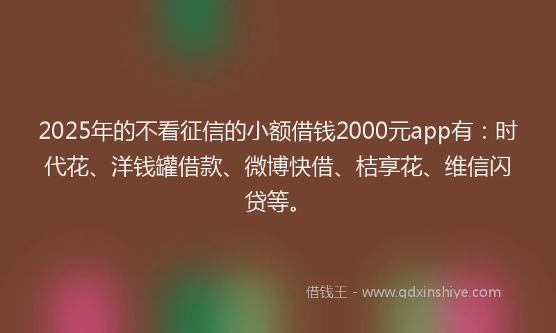 2025年的不看征信的小额借钱2000元app有:时代花、洋钱罐借款、微博快借、桔享花、维信闪贷等。