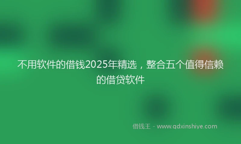 不用软件的借钱2025年精选，整合五个值得信赖的借贷软件