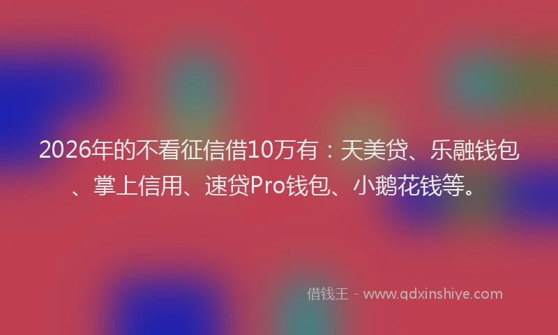 2026年的不看征信借10万有：天美贷、乐融钱包、掌上信用、速贷Pro钱包、小鹅花钱等。