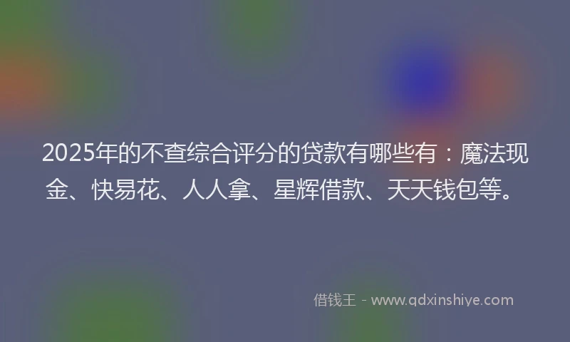 2025年的不查综合评分的贷款有哪些有：魔法现金、快易花、人人拿、星辉借款、天天钱包等。