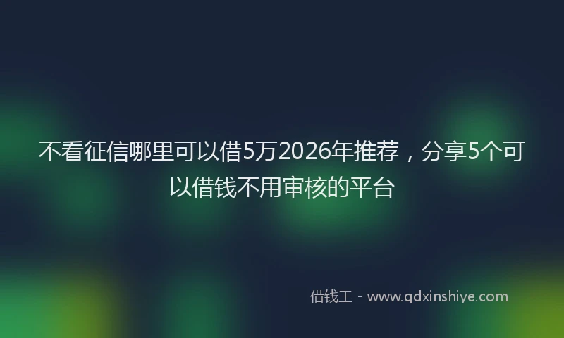 不看征信哪里可以借5万2026年推荐，分享5个可以借钱不用审核的平台