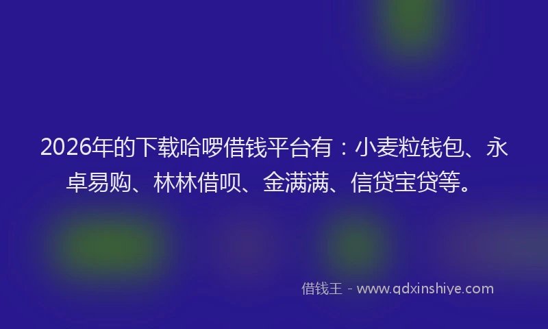 2026年的下载哈啰借钱平台有：小麦粒钱包、永卓易购、林林借呗、金满满、信贷宝贷等。