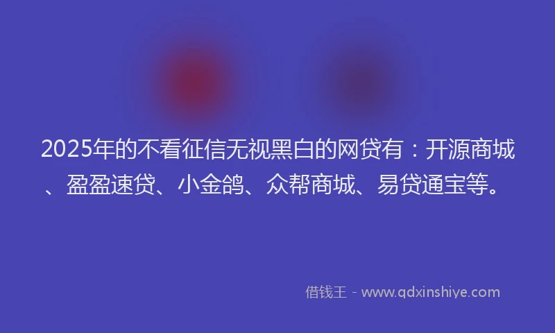 2025年的不看征信无视黑白的网贷有:开源商城、盈盈速贷、小金鸽、众帮商城、易贷通宝等。