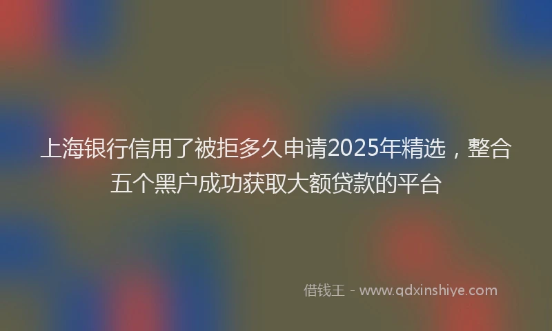 上海银行信用了被拒多久申请2025年精选，整合五个黑户成功获取大额贷款的平台