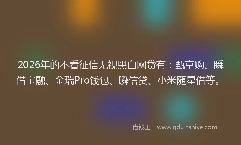 2026年的不看征信无视黑白网贷有:甄享购、瞬借宝融、金瑞Pro钱包、瞬信贷、小米随星借等。