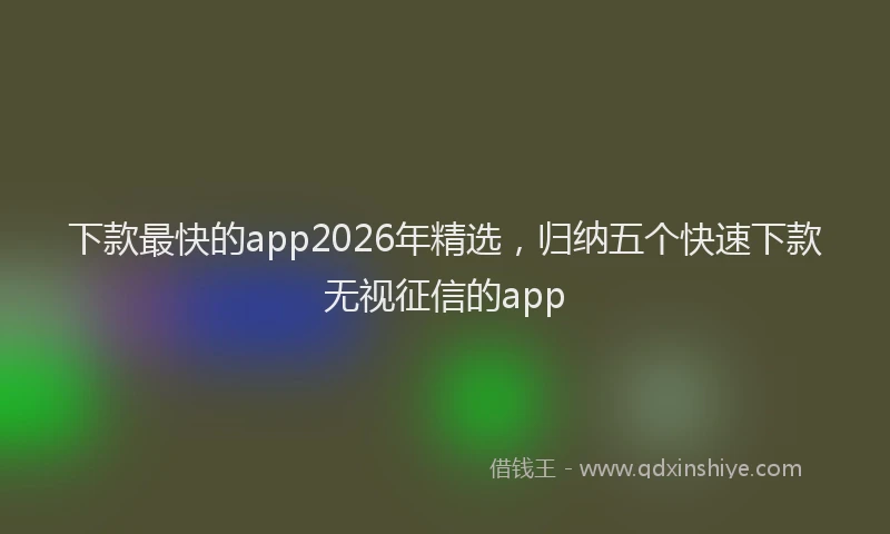 下款最快的app2026年精选,归纳五个快速下款无视征信的app