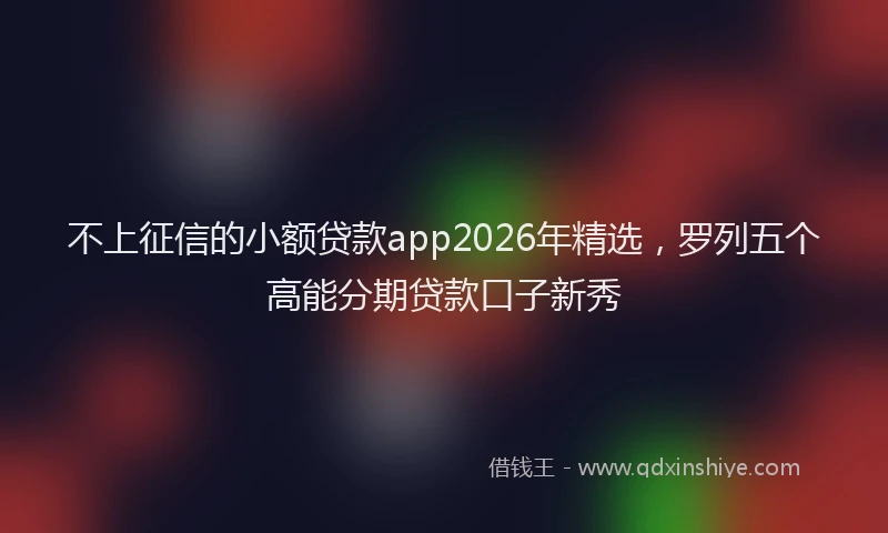 不上征信的小额贷款app2026年精选,罗列五个高能分期贷款口子新秀