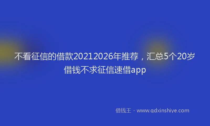 不看征信的借款20212026年推荐，汇总5个20岁借钱不求征信速借app