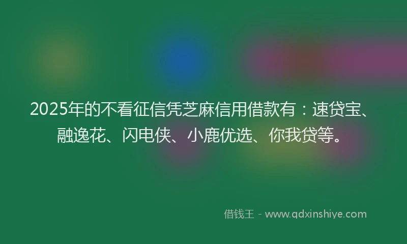 2025年的不看征信凭芝麻信用借款有：速贷宝、融逸花、闪电侠、小鹿优选、你我贷等。