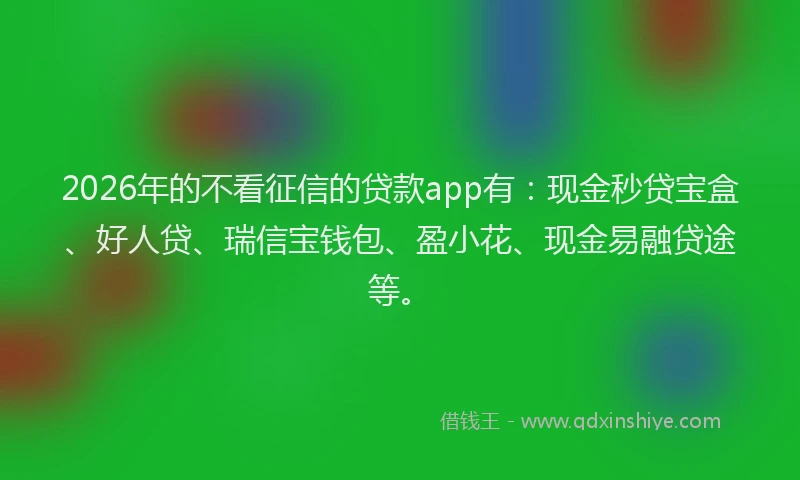 2026年的不看征信的贷款app有：现金秒贷宝盒、好人贷、瑞信宝钱包、盈小花、现金易融贷途等。
