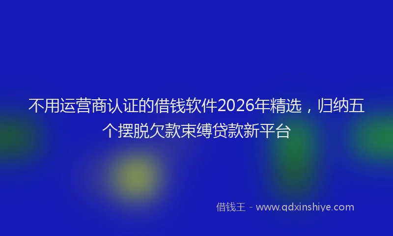 不用运营商认证的借钱软件2026年精选，归纳五个摆脱欠款束缚贷款新平台