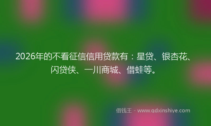 2026年的不看征信信用贷款有：星贷、银杏花、闪贷侠、一川商城、借蛙等。