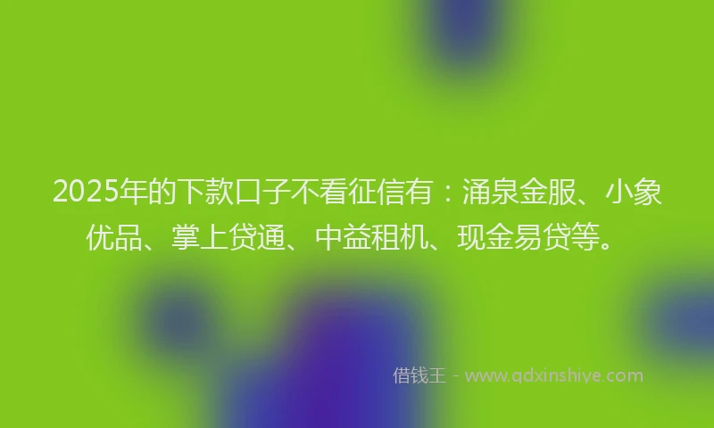 2025年的下款口子不看征信有：涌泉金服、小象优品、掌上贷通、中益租机、现金易贷等。