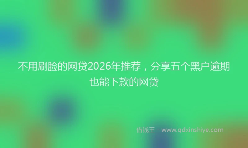 不用刷脸的网贷2026年推荐，分享五个黑户逾期也能下款的网贷