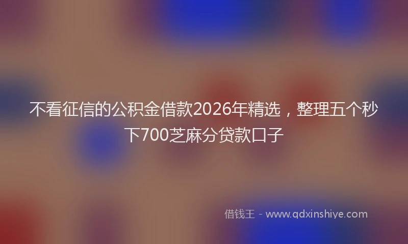 不看征信的公积金借款2026年精选，整理五个秒下700芝麻分贷款口子