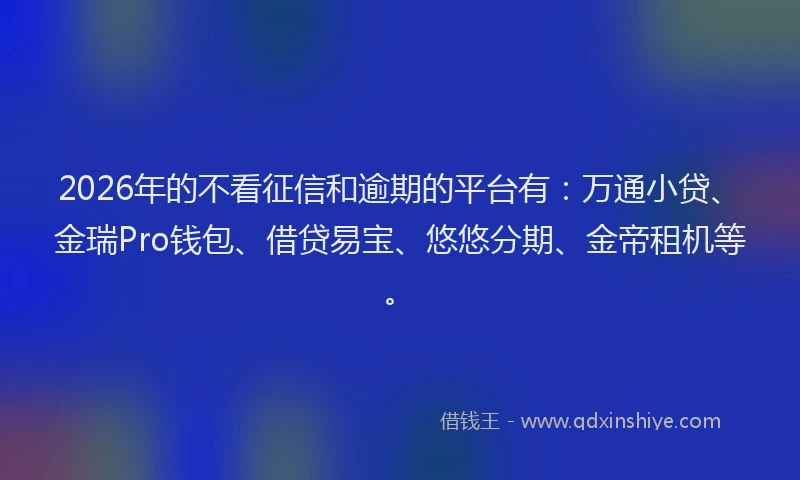 2026年的不看征信和逾期的平台有：万通小贷、金瑞Pro钱包、借贷易宝、悠悠分期、金帝租机等。