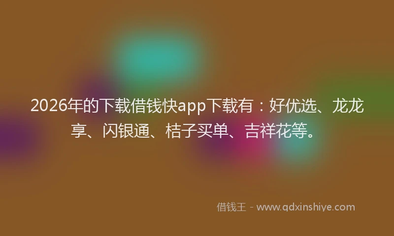 2026年的下载借钱快app下载有：好优选、龙龙享、闪银通、桔子买单、吉祥花等。