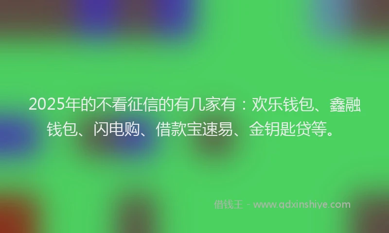 2025年的不看征信的有几家有：欢乐钱包、鑫融钱包、闪电购、借款宝速易、金钥匙贷等。