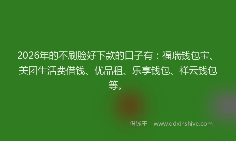 2026年的不刷脸好下款的口子有：福瑞钱包宝、美团生活费借钱、优品租、乐享钱包、祥云钱包等。