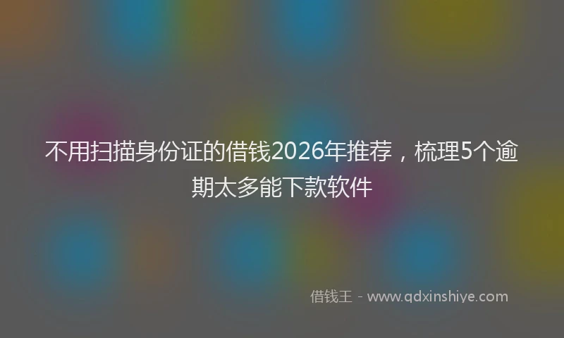不用扫描身份证的借钱2026年推荐，梳理5个逾期太多能下款软件