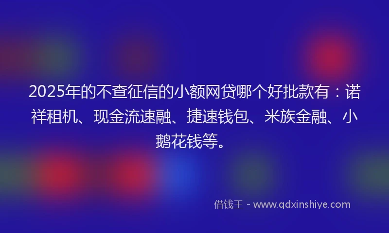 2025年的不查征信的小额网贷哪个好批款有：诺祥租机、现金流速融、捷速钱包、米族金融、小鹅花钱等。