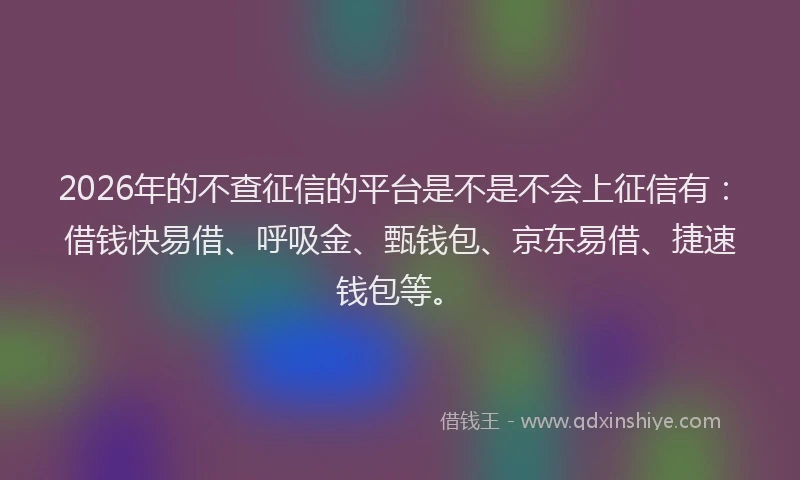 2026年的不查征信的平台是不是不会上征信有：借钱快易借、呼吸金、甄钱包、京东易借、捷速钱包等。