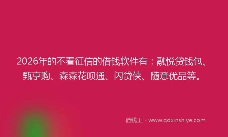 2026年的不看征信的借钱软件有：融悦贷钱包、甄享购、森森花呗通、闪贷侠、随意优品等。