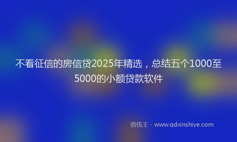不看征信的房信贷2025年精选，总结五个1000至5000的小额贷款软件