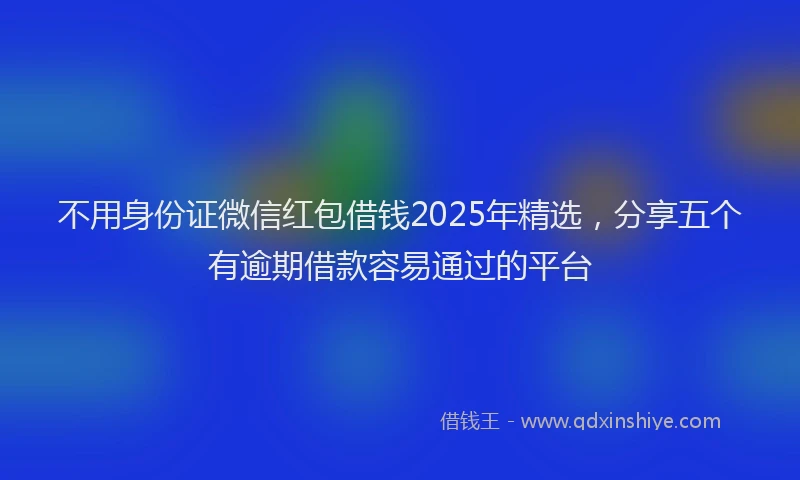 不用身份证微信红包借钱2025年精选,分享五个有逾期借款容易通过的平台