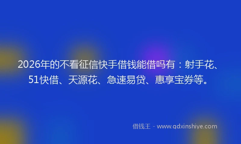 2026年的不看征信快手借钱能借吗有：射手花、51快借、天源花、急速易贷、惠享宝券等。
