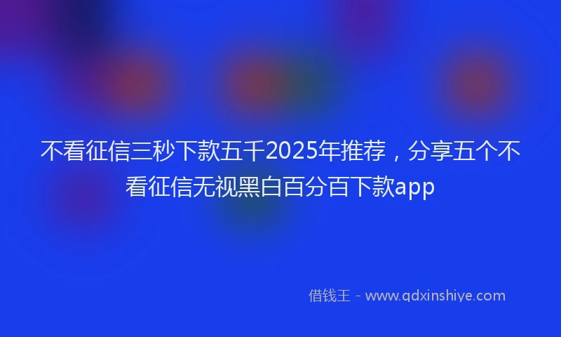 不看征信三秒下款五千2025年推荐，分享五个不看征信无视黑白百分百下款app