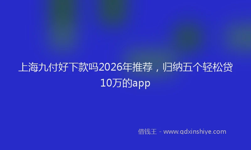 上海九付好下款吗2026年推荐，归纳五个轻松贷10万的app
