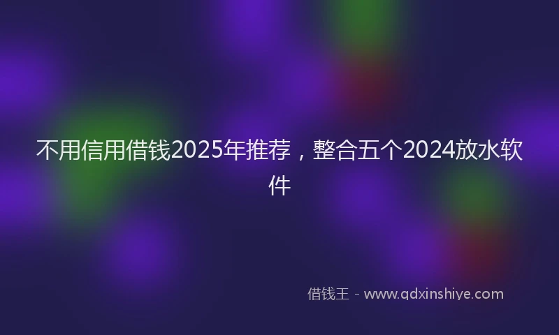 不用信用借钱2025年推荐，整合五个2024放水软件