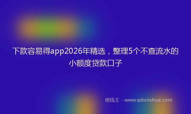 下款容易得app2026年精选，整理5个不查流水的小额度贷款口子
