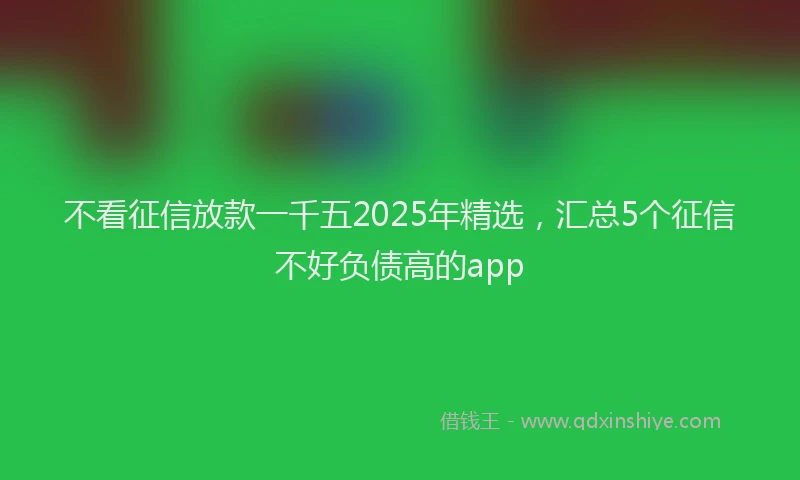 不看征信放款一千五2025年精选，汇总5个征信不好负债高的app
