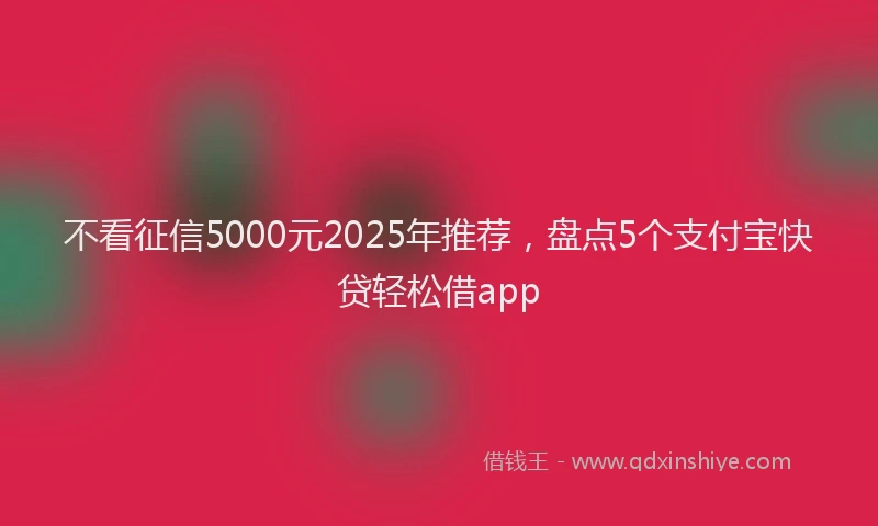 不看征信5000元2025年推荐，盘点5个支付宝快贷轻松借app