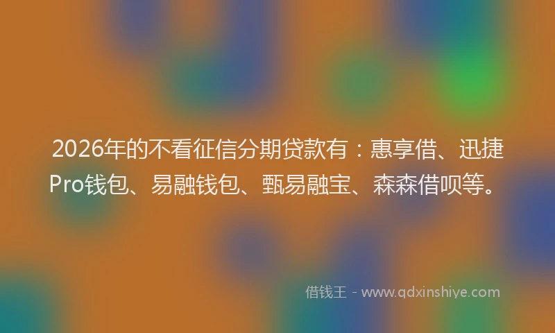 2026年的不看征信分期贷款有:惠享借、迅捷Pro钱包、易融钱包、甄易融宝、森森借呗等。