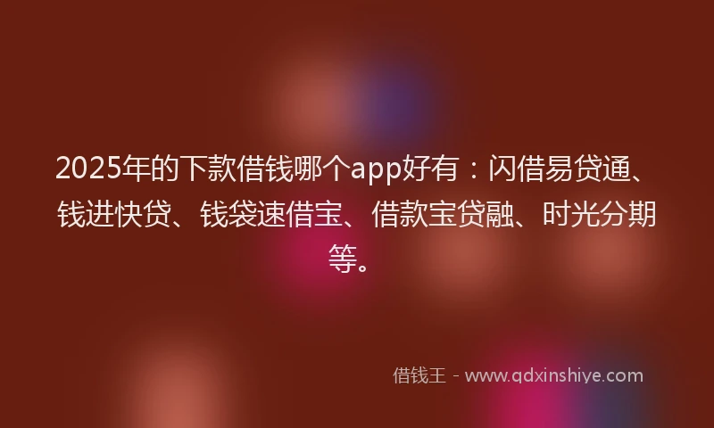 2025年的下款借钱哪个app好有：闪借易贷通、钱进快贷、钱袋速借宝、借款宝贷融、时光分期等。