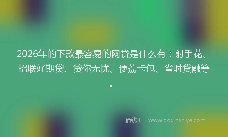 2026年的下款最容易的网贷是什么有:射手花、招联好期贷、贷你无忧、便荔卡包、省时贷融等。